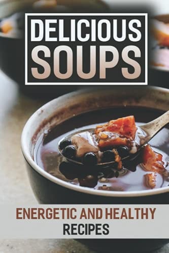 Delicious Soups Energetic And Healthy Recipes: Soups & Stews Cookbook