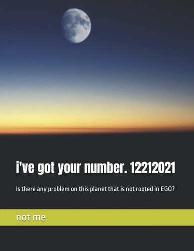 I've Got Your Number. 12212021 Is There Any Problem on this Planet that is Not Rooted in EGO?