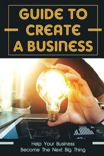 Guide To Create A Business Help Your Business Become The Next Big Thing: How To Run A Business