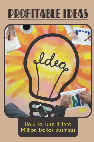 Profitable Ideas How To Turn It Into Million Dollar Business: Ways To Come Up With Business Idea