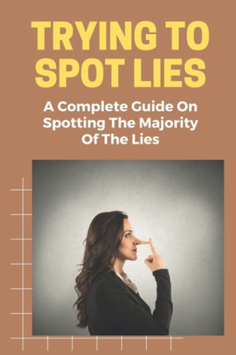Trying To Spot Lies A Complete Guide On Spotting The Majority Of The Lies: Lie Detection