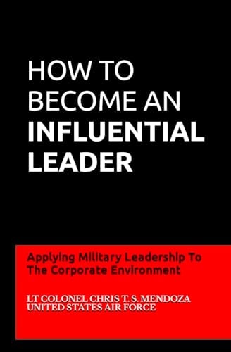 How to Become an Influential Leader Applying Military Leadership To The Corporate Environment