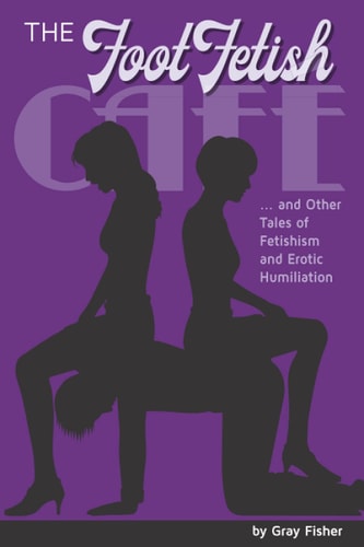 The Foot Fetish Café And Other Tales of Fetishism and Erotic Humiliation