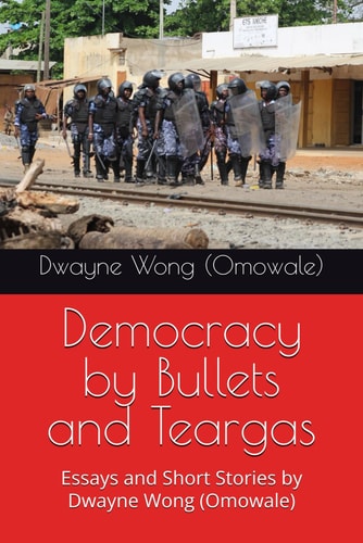 Democracy by Bullets and Teargas Essays and Short Stories by Dwayne Wong (Omowale)