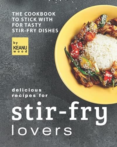 Delicious Recipes for Stir-fry Lovers The Cookbook to Stick with for Tasty Stir-fry Dishes