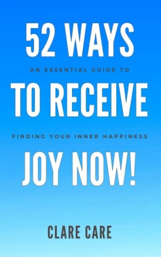 52 Ways To Receive Joy Now! An Essential Guide To Finding Your Inner Happiness