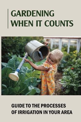 Gardening When It Counts Guide To The Processes Of Irrigation In Your Area: Gardening Books