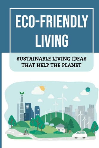 Eco-Friendly Living Sustainable Living Ideas That Help The Planet: Living Green And Eco-Friendly