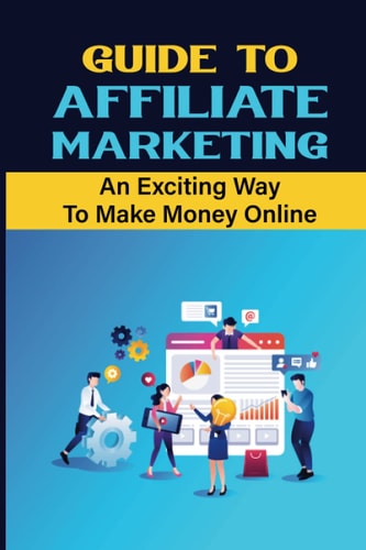 Guide To Affiliate Marketing An Exciting Way To Make Money Online: Affiliate Marketing For Dummies