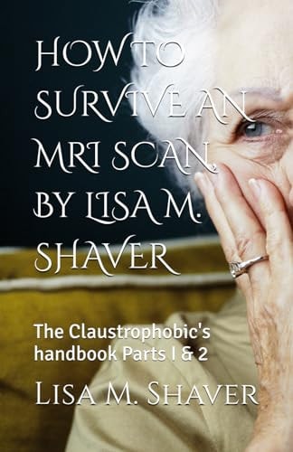 HOW TO SURVIVE AN MRI SCAN, By LISA M. SHAVER The Claustrophobic's Handbook