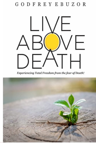 Live Above Death Experiencing Total Freedom from the Fear of Death