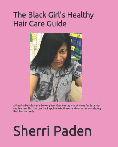 The Black Girl's Healthy Hair Care Guide A Step-By-Step Guide to Growing Your Own Healthy Hair at Home for Both Men and Women... This Hair Care Book Applies to Both Men and Women Who Are Losing Their Hair Naturally...