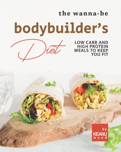 The Wanna-Be Bodybuilder's Diet Low Carb and High Protein Meals to Keep You Fit