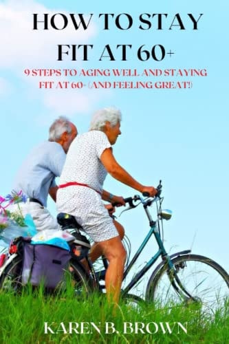 How to Stay Fit at 60+ 9 Steps to Aging Well and Staying Fit at 60+ (and Feeling Great!)