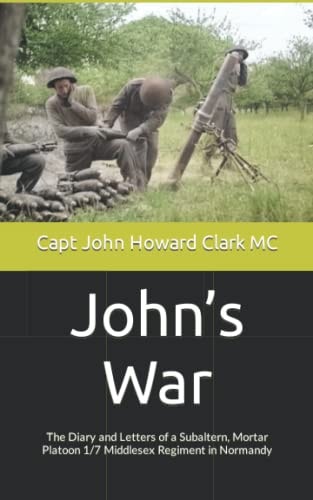 John's War The Diary and Letters of a Subaltern, Mortar Platoon 1/7 Middlesex Regiment in Normandy