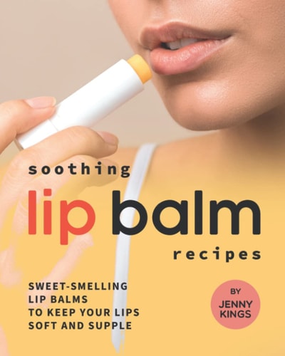Soothing Lip Balm Recipes Sweet-Smelling Lip Balms to Keep Your Lips Soft and Supple