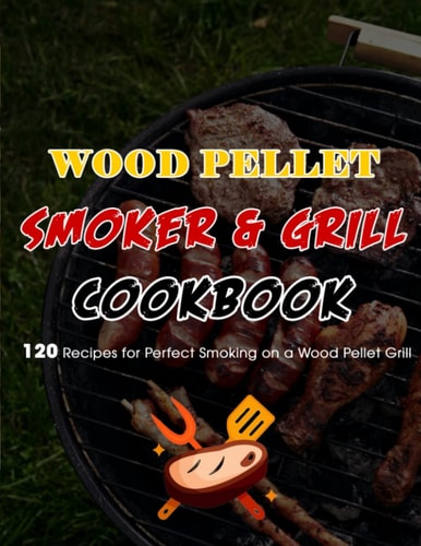 Wood Pellet Smoker & Grill Cookbook 120 Recipes for Perfect Smoking on a Wood Pellet Grill