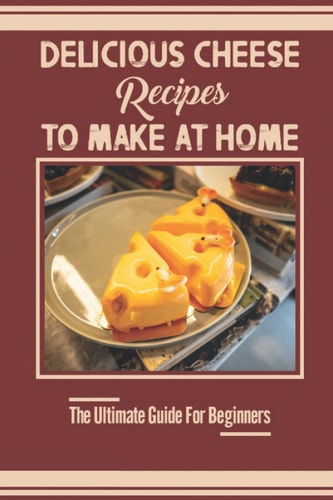 Delicious Cheese Recipes To Make At Home The Ultimate Guide For Beginners: Home Cheese Making