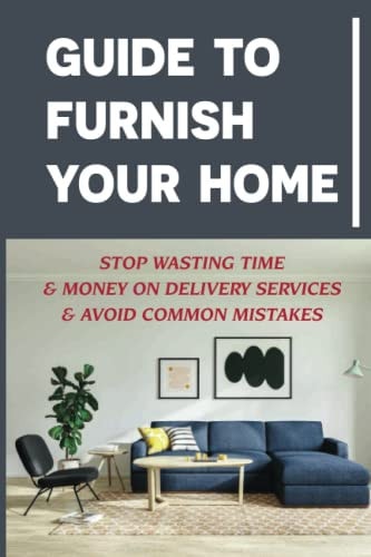 Guide To Furnish Your Home Stop Wasting Time & Money On Delivery Services & Avoid Common Mistakes