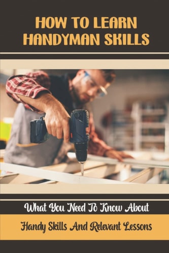 How To Learn Handyman Skills What You Need To Know About Handy Skills And Relevant Lessons