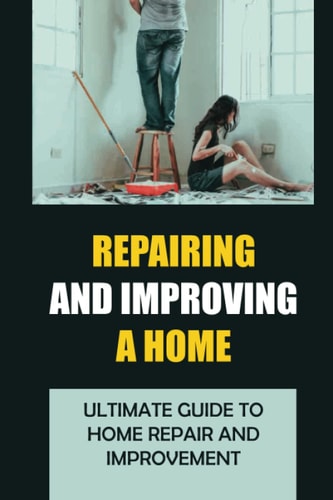 Repairing And Improving A Home Ultimate Guide to Home Repair and Improvement