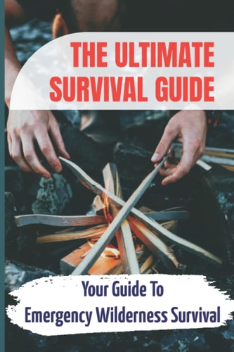 The Ultimate Survival Guide Your Guide To Emergency Wilderness Survival