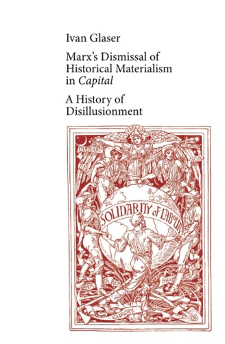Marx's Dismissal of Historical Materialism in 'Capital' A History of Disillusionment