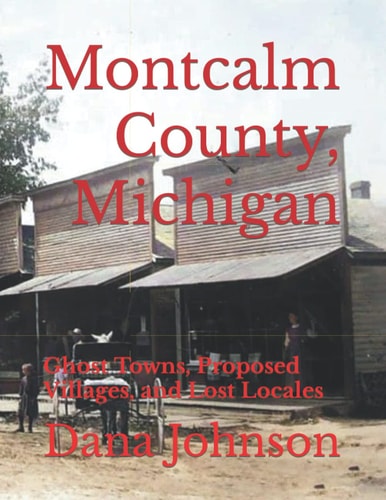 Forgotten Towns Montcalm County, Michigan: Ghost Towns, Proposed Villages, and Lost Locales