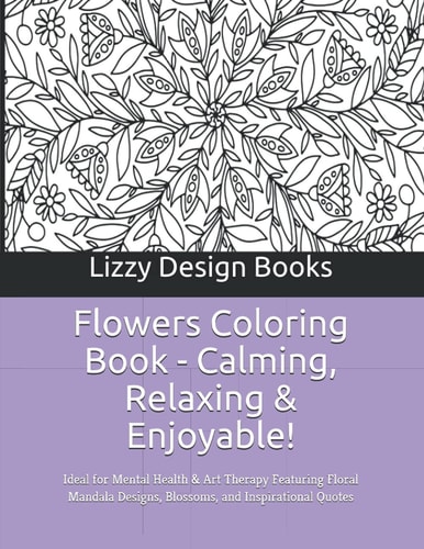 Flowers Coloring Book - Calming, Relaxing & Enjoyable! Ideal for Mental Health & Art Therapy Featuring Floral Mandala Designs, Blossoms, and Inspirational Quotes
