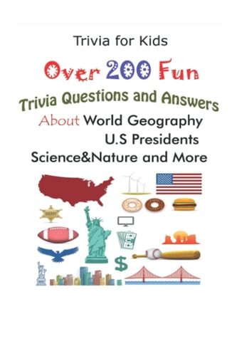 Trivia for Kids Over 200 Fun Trivia Questions and Answers About World Geography, U.S Presidents, Science&Nature and More