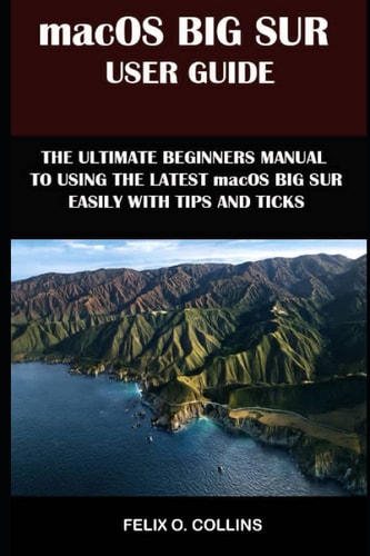 Macos Big Sur User Guide The Ultimate Beginner's Manual To Using The Latest Marcos Big Sur Easily With Tips And Tricks