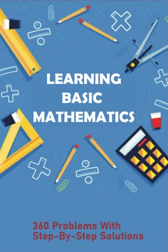 Learning Basic Mathematics 360 Problems With Step-By-Step Solutions: Learning Games For Basic Math