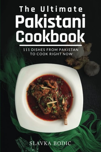 The Ultimate Pakistani Cookbook 111 Dishes From Pakistan To Cook Right Now