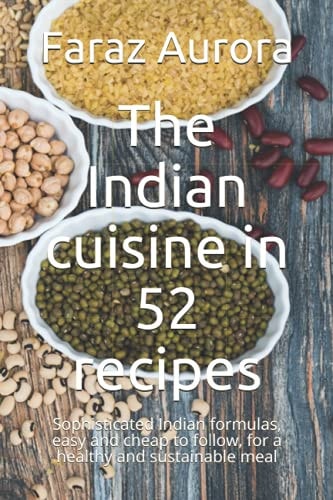 The Indian Cuisine in 52 Recipes Sophisticated Indian Formulas, Easy and Cheap to Follow, for a Healthy and Sustainable Meal