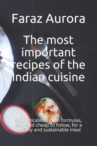 The Most Important Recipes of the Indian Cuisine Sophisticated Indian Formulas, Easy and Cheap to Follow, for a Healthy and Sustainable Meal