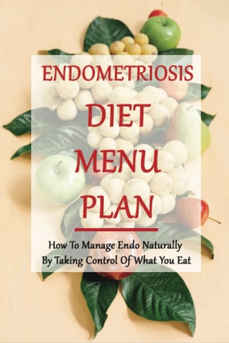 Endometriosis Diet Menu Plan How To Manage Endo Naturally By Taking Control Of What You Eat: Home Remedies For Endometriosis