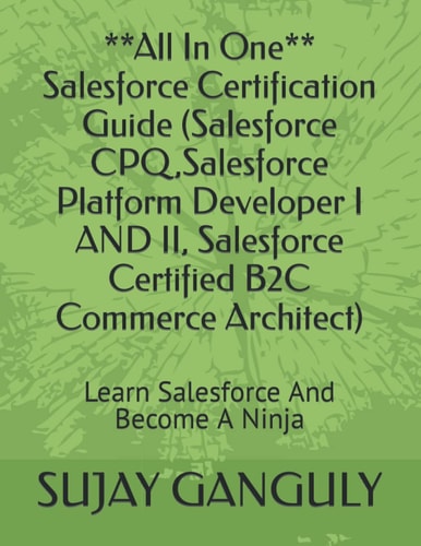 Salesforce Certification Guide All In One(Salesforce CPQ, Salesforce Platform Developer I AND II, Salesforce Certified B2C Commerce Architect) Learn Salesforce And Become A Ninja