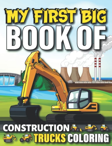 My First Big Book Of Construction Trucks Coloring Cute Machinery Vehicles Activity Book for Kids and Toddlers Ages 2-4, Ages 4-8 8-12 Great Gift Idea For Boys and Girls