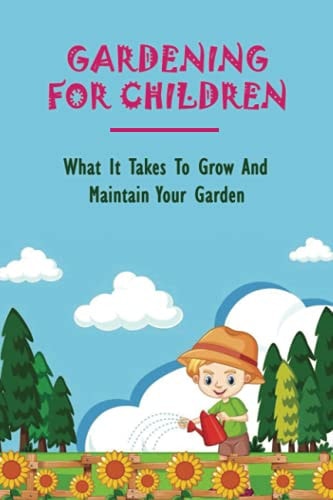 Gardening For Children What It Takes To Grow And Maintain Your Garden: Teaching Kids To Garden
