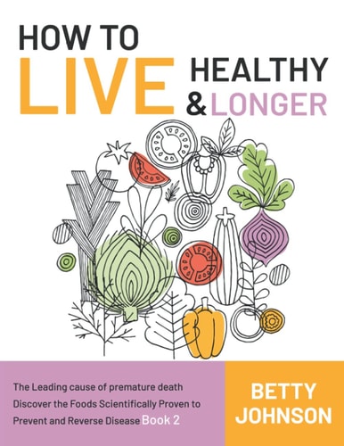 How to Live Healthy & Live Longer The Leading Cause Of Premature Death Discover The Foods Scientifically Proven To Prevent And Reverse Disease - Book 2