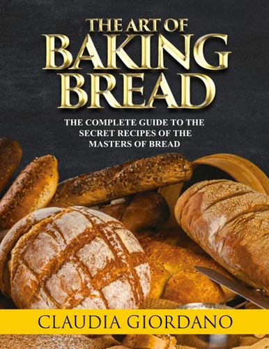 The Art of Baking Bread The Complete Guide to the Secret Recipes of the Masters of Bread