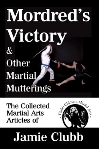 Mordred's Victory and Other Martial Mutterings The Collected Martial Arts Articles of Jamie Clubb