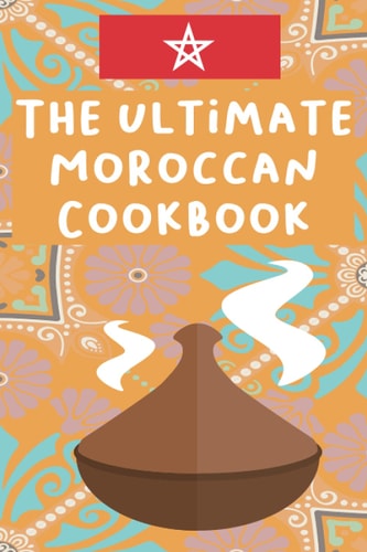 The Ultimate Moroccan Cookbook The Traditional Moroccan Cookbook for Everyone, Delicious Moroccan Recipes for Authentic Moroccan Cooking