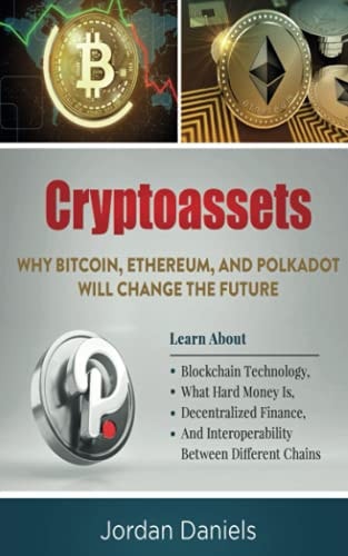 Cryptoassets Why Bitcoin, Ethereum, And Polkadot Will Change The Future - Learn About Blockchain Technology, What Hard Money Is, Decentralized Finance, And Interoperability Between Different Chains