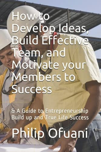 How to Develop Ideas, Build Effective Team, and Motivate Your Members to Success