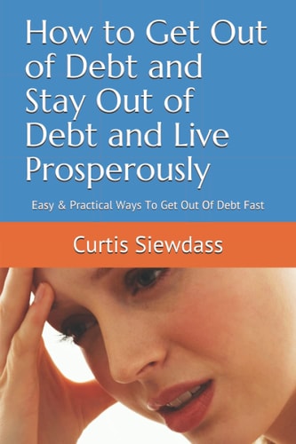 How to Get Out of Debt and Stay Out of Debt and Live Prosperously Easy and Practical Ways to Get Out of Debt Fast
