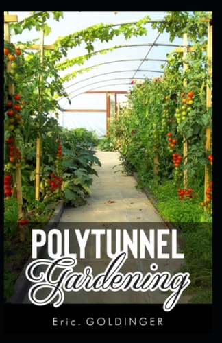Polytunnel Gardening Secrets to Growing Fruits and Vegetables All Year Round (The Alternative to Greenhouse Gardening).