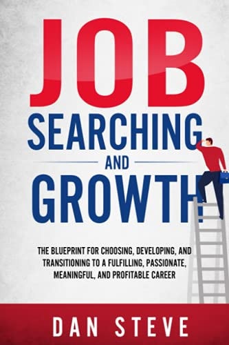 Job Searching And Growth The Blueprint For Choosing, Developing, And Transitioning To A Fulfilling, Passionate, Meaningful, And Profitable Career