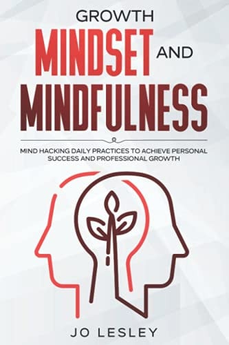 Growth Mindset and Mindfulness Mind Hacking Daily Practices to Achieve Personal Success and Professional Growth