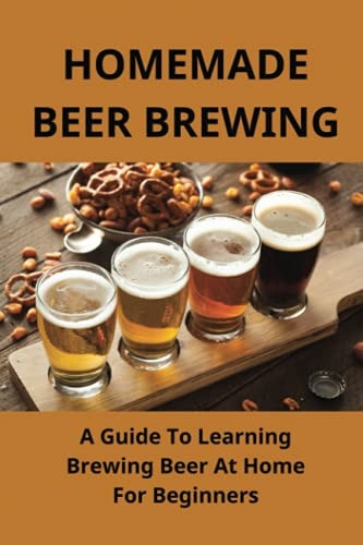 Homemade Beer Brewing A Guide To Learning Brewing Beer At Home For Beginners: Homemade Beer